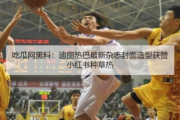 吃瓜网黑料：迪丽热巴最新杂志封面造型获赞小红书种草热